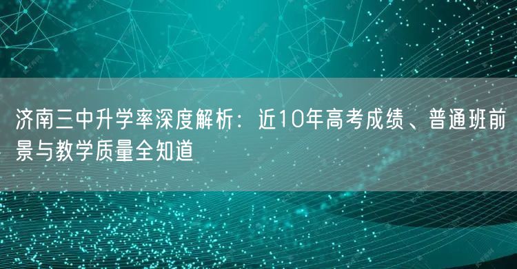 济南三中升学率深度解析:近10年高考成绩、普通班前景与教学质量全知道 济南三中升学率深度解析:近10年高考成绩、普通班前景与教学质量全知道