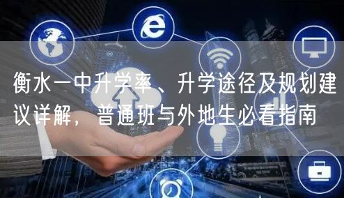 衡水一中升学率、升学途径及规划建议详解,普通班与外地生必看指南 衡水一中升学率、升学途径及规划建议详解,普通班与外地生必看指南