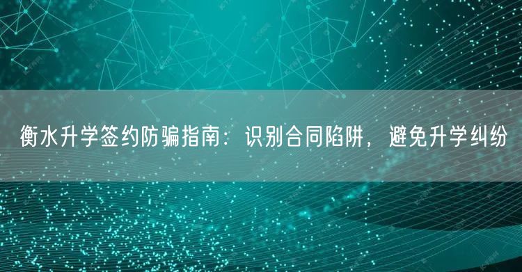 衡水升学签约防骗指南:识别合同陷阱,避免升学纠纷 衡水升学签约防骗指南:识别合同陷阱,避免升学纠纷