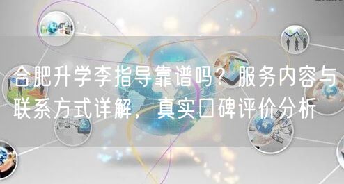 合肥升学李指导靠谱吗?服务内容与联系方式详解,真实口碑评价分析 合肥升学李指导靠谱吗?服务内容与联系方式详解,真实口碑评价分析