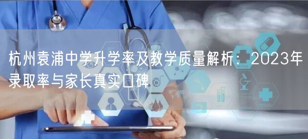 杭州袁浦中学升学率及教学质量解析:2023年录取率与家长真实口碑 杭州袁浦中学升学率及教学质量解析:2023年录取率与家长真实口碑