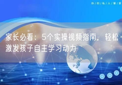 家长必看:5个实操视频指南,轻松激发孩子自主学习动力 家长必看:5个实操视频指南,轻松激发孩子自主学习动力