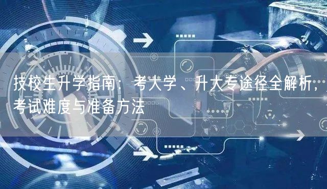 技校生升学指南:考大学、升大专途径全解析,考试难度与准备方法 技校生升学指南:考大学、升大专途径全解析,考试难度与准备方法