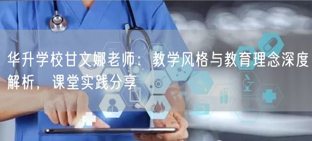 华升学校甘文娜老师:教学风格与教育理念深度解析,课堂实践分享 华升学校甘文娜老师:教学风格与教育理念深度解析,课堂实践分享