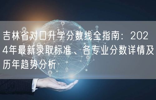 吉林省对口升学分数线全指南:2024年最新录取标准、各专业分数详情及历年趋势分析 吉林省对口升学分数线全指南:2024年最新录取标准、各专业分数详情及历年趋势分析