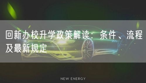 回新办校升学政策解读：条件、流程及最新规定