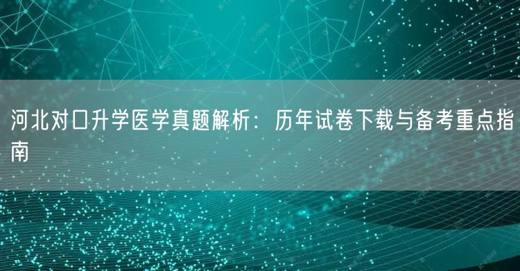 河北对口升学医学真题解析:历年试卷下载与备考重点指南 河北对口升学医学真题解析:历年试卷下载与备考重点指南