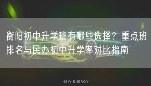 衡阳初中升学班有哪些选择?重点班排名与民办初中升学率对比指南 衡阳初中升学班有哪些选择?重点班排名与民办初中升学率对比指南