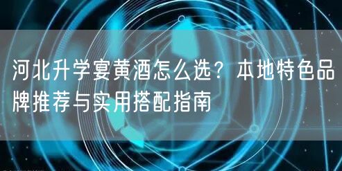 河北升学宴黄酒怎么选？本地特色品牌推荐与实用搭配指南