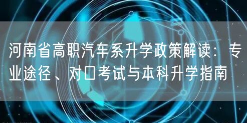 河南省高职汽车系升学政策解读:专业途径、对口考试与本科升学指南 河南省高职汽车系升学政策解读:专业途径、对口考试与本科升学指南