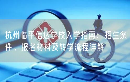 杭州临平信达学校入学指南:招生条件、报名材料及转学流程详解 杭州临平信达学校入学指南:招生条件、报名材料及转学流程详解