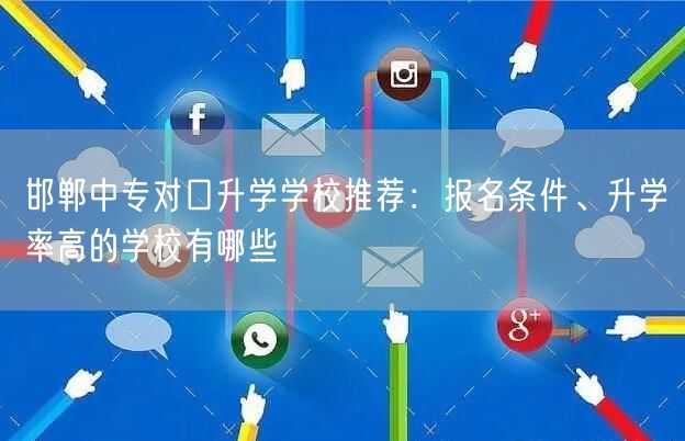邯郸中专对口升学学校推荐:报名条件、升学率高的学校有哪些 邯郸中专对口升学学校推荐:报名条件、升学率高的学校有哪些
