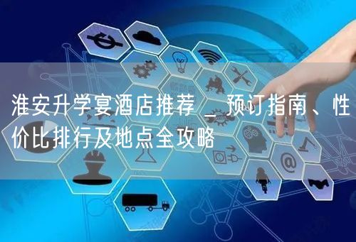 淮安升学宴酒店推荐 _ 预订指南、性价比排行及地点全攻略 淮安升学宴酒店推荐 _ 预订指南、性价比排行及地点全攻略