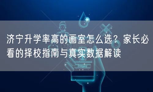 济宁升学率高的画室怎么选?家长必看的择校指南与真实数据解读 济宁升学率高的画室怎么选?家长必看的择校指南与真实数据解读