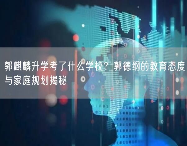 郭麒麟升学考了什么学校？郭德纲的教育态度与家庭规划揭秘