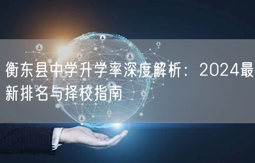衡东县中学升学率深度解析:2024最新排名与择校指南 衡东县中学升学率深度解析:2024最新排名与择校指南