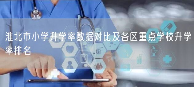 淮北市小学升学率数据对比及各区重点学校升学率排名 淮北市小学升学率数据对比及各区重点学校升学率排名