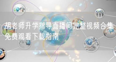 胡老师升学指导直播间完整视频合集免费观看下载指南 胡老师升学指导直播间完整视频合集免费观看下载指南