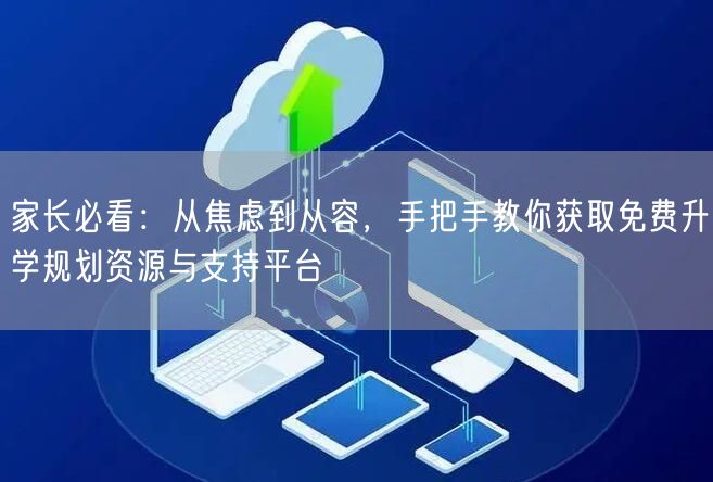 家长必看:从焦虑到从容,手把手教你获取免费升学规划资源与支持平台 家长必看:从焦虑到从容,手把手教你获取免费升学规划资源与支持平台