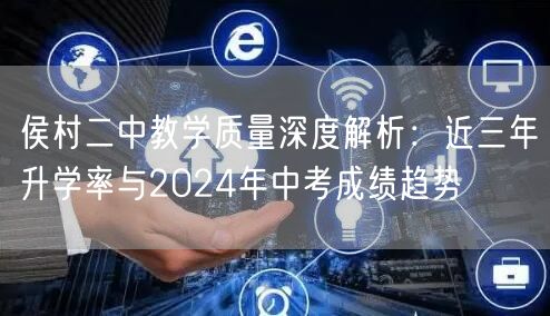 侯村二中教学质量深度解析:近三年升学率与2024年中考成绩趋势 侯村二中教学质量深度解析:近三年升学率与2024年中考成绩趋势