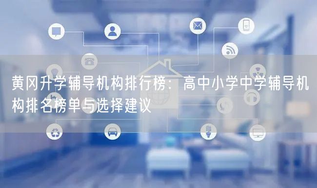 黄冈升学辅导机构排行榜：高中小学中学辅导机构排名榜单与选择建议