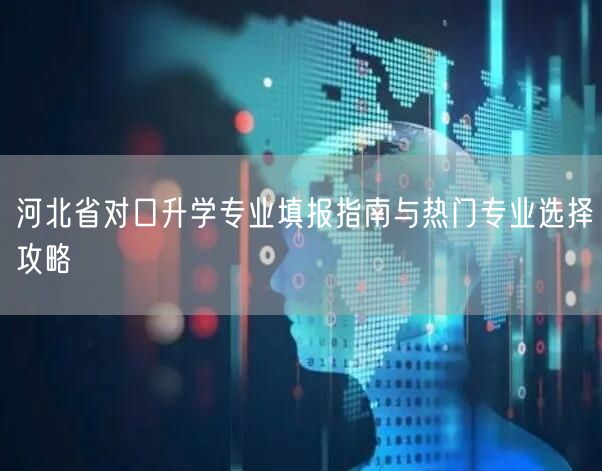 河北省对口升学专业填报指南与热门专业选择攻略 河北省对口升学专业填报指南与热门专业选择攻略
