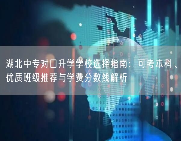 湖北中专对口升学学校选择指南：可考本科、优质班级推荐与学费分数线解析