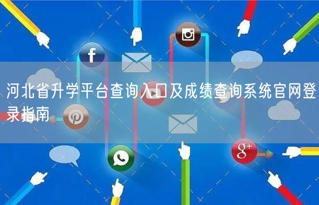 河北省升学平台查询入口及成绩查询系统官网登录指南 河北省升学平台查询入口及成绩查询系统官网登录指南