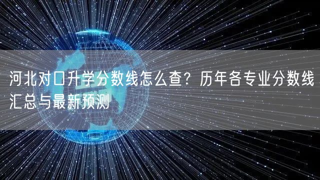 河北对口升学分数线怎么查?历年各专业分数线汇总与最新预测 河北对口升学分数线怎么查?历年各专业分数线汇总与最新预测
