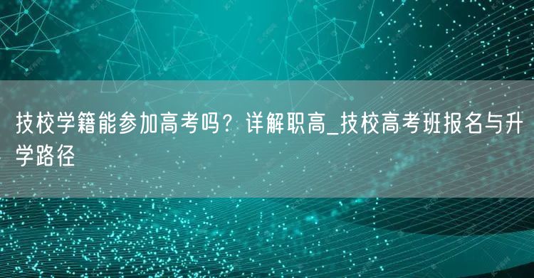 技校学籍能参加高考吗?详解职高_技校高考班报名与升学路径 技校学籍能参加高考吗?详解职高_技校高考班报名与升学路径
