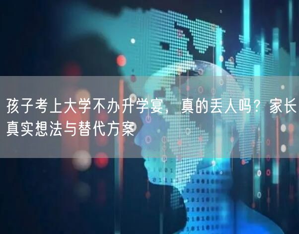 孩子考上大学不办升学宴,真的丢人吗?家长真实想法与替代方案 孩子考上大学不办升学宴,真的丢人吗?家长真实想法与替代方案