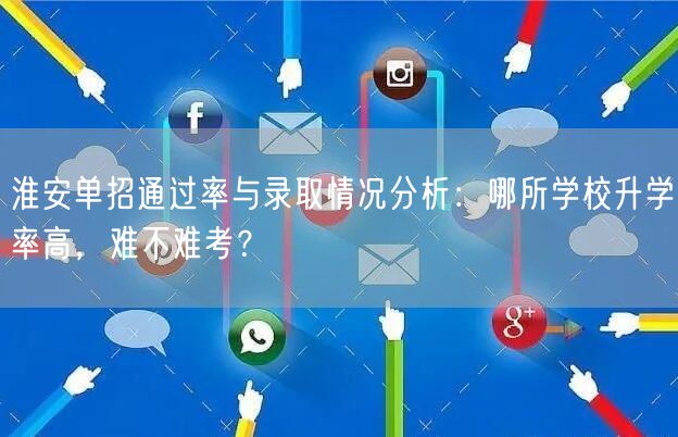淮安单招通过率与录取情况分析：哪所学校升学率高，难不难考？