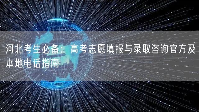 河北考生必备：高考志愿填报与录取咨询官方及本地电话指南