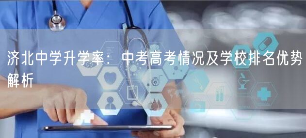 济北中学升学率:中考高考情况及学校排名优势解析 济北中学升学率:中考高考情况及学校排名优势解析