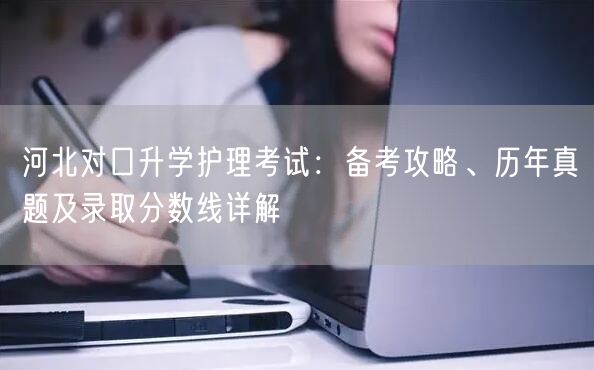 河北对口升学护理考试:备考攻略、历年真题及录取分数线详解 河北对口升学护理考试:备考攻略、历年真题及录取分数线详解