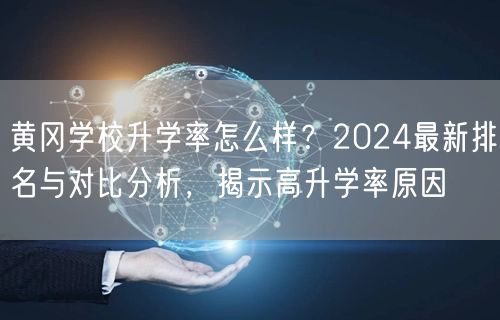 黄冈学校升学率怎么样?2024最新排名与对比分析,揭示高升学率原因 黄冈学校升学率怎么样?2024最新排名与对比分析,揭示高升学率原因