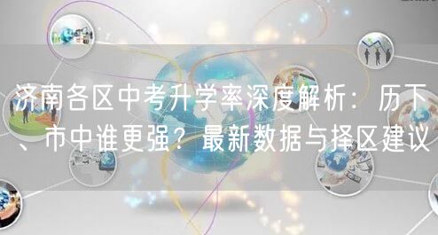 济南各区中考升学率深度解析：历下、市中谁更强？最新数据与择区建议