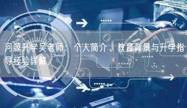河源升学吴老师:个人简介、教育背景与升学指导经验详解 河源升学吴老师:个人简介、教育背景与升学指导经验详解