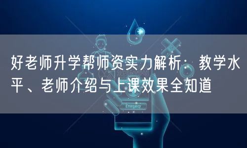 好老师升学帮师资实力解析:教学水平、老师介绍与上课效果全知道 好老师升学帮师资实力解析:教学水平、老师介绍与上课效果全知道