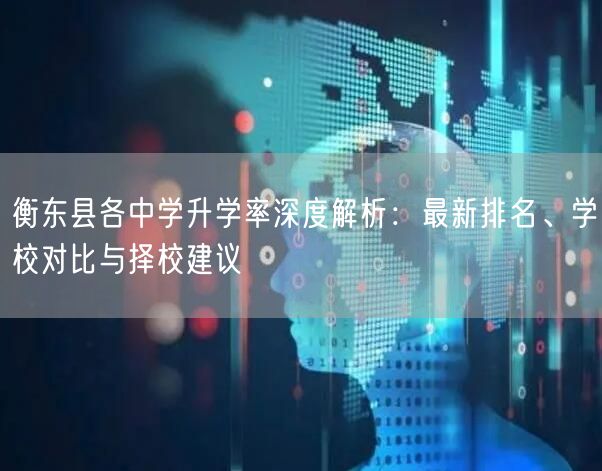 衡东县各中学升学率深度解析:最新排名、学校对比与择校建议 衡东县各中学升学率深度解析:最新排名、学校对比与择校建议