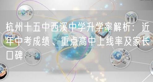 杭州十五中西溪中学升学率解析：近年中考成绩、重点高中上线率及家长口碑