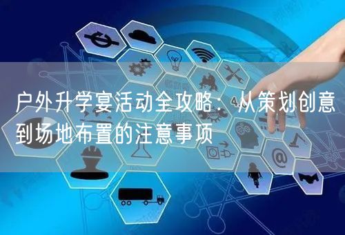 户外升学宴活动全攻略:从策划创意到场地布置的注意事项 户外升学宴活动全攻略:从策划创意到场地布置的注意事项