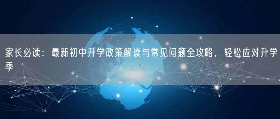 家长必读:最新初中升学政策解读与常见问题全攻略,轻松应对升学季 家长必读:最新初中升学政策解读与常见问题全攻略,轻松应对升学季