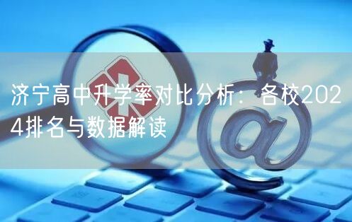 济宁高中升学率对比分析:各校2024排名与数据解读 济宁高中升学率对比分析:各校2024排名与数据解读