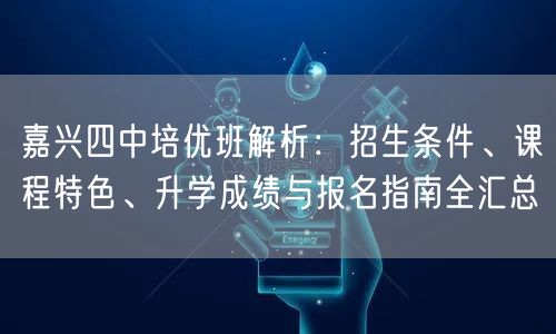 嘉兴四中培优班解析:招生条件、课程特色、升学成绩与报名指南全汇总 嘉兴四中培优班解析:招生条件、课程特色、升学成绩与报名指南全汇总