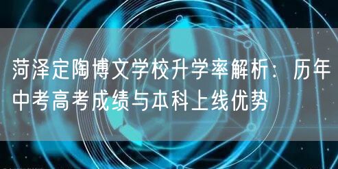 菏泽定陶博文学校升学率解析:历年中考高考成绩与本科上线优势 菏泽定陶博文学校升学率解析:历年中考高考成绩与本科上线优势
