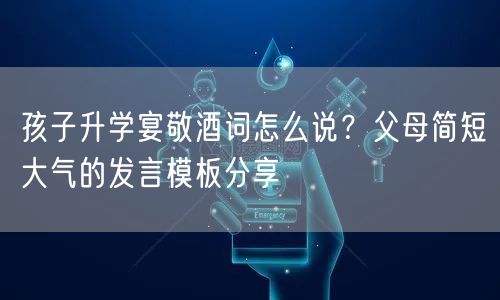 孩子升学宴敬酒词怎么说?父母简短大气的发言模板分享 孩子升学宴敬酒词怎么说?父母简短大气的发言模板分享
