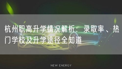 杭州职高升学情况解析：录取率、热门学校及升学途径全知道