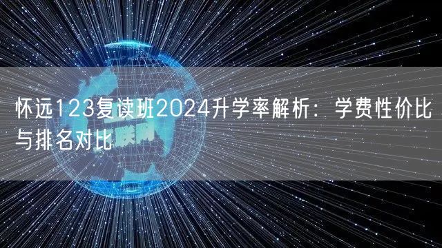怀远123复读班2024升学率解析：学费性价比与排名对比