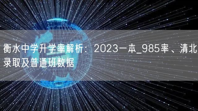 衡水中学升学率解析:2023一本_985率、清北录取及普通班数据 衡水中学升学率解析:2023一本_985率、清北录取及普通班数据